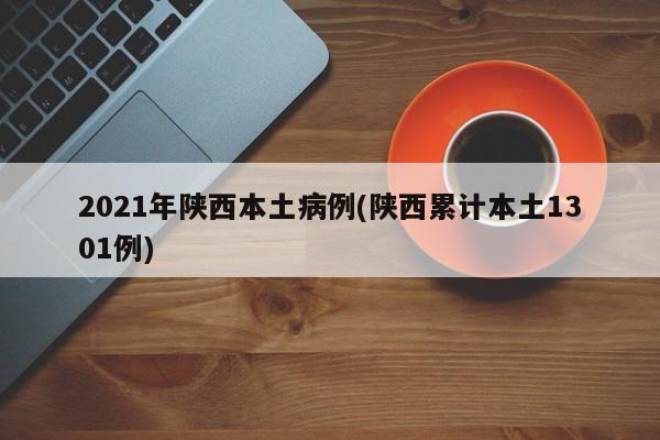 2021年陕西本土病例(陕西累计本土1301例)