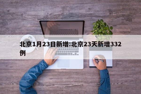 北京1月23日新增:北京23天新增332例