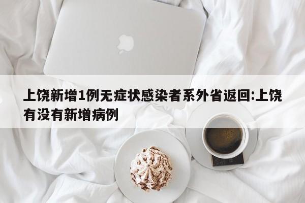 上饶新增1例无症状感染者系外省返回:上饶有没有新增病例