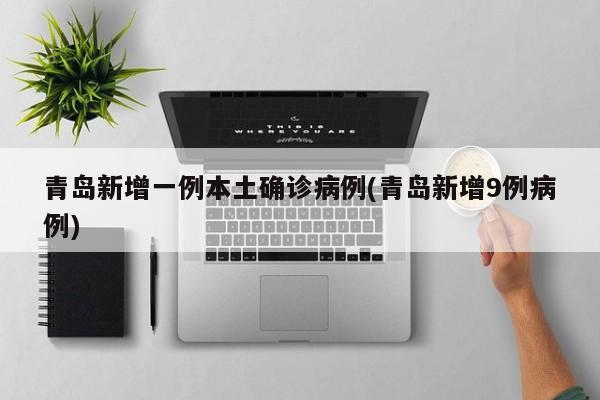 青岛新增一例本土确诊病例(青岛新增9例病例)