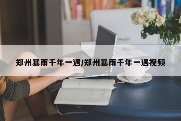 郑州暴雨千年一遇/郑州暴雨千年一遇视频