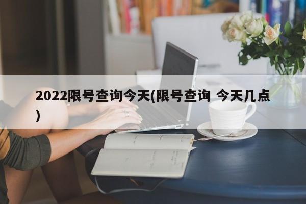 2022限号查询今天(限号查询 今天几点)