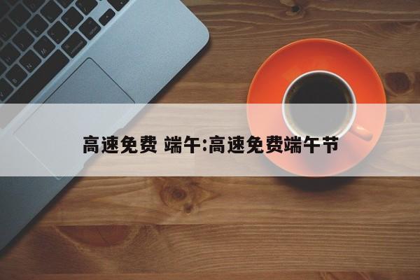 高速免费 端午:高速免费端午节
