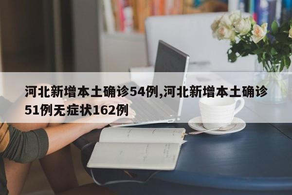河北新增本土确诊54例,河北新增本土确诊51例无症状162例