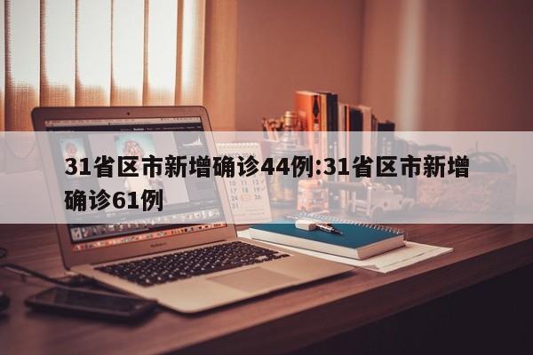 31省区市新增确诊44例:31省区市新增确诊61例