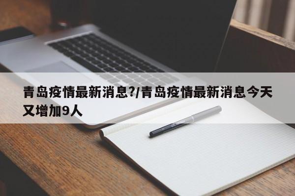 青岛疫情最新消息?/青岛疫情最新消息今天又增加9人