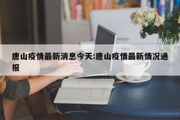 唐山疫情最新消息今天:唐山疫情最新情况通报