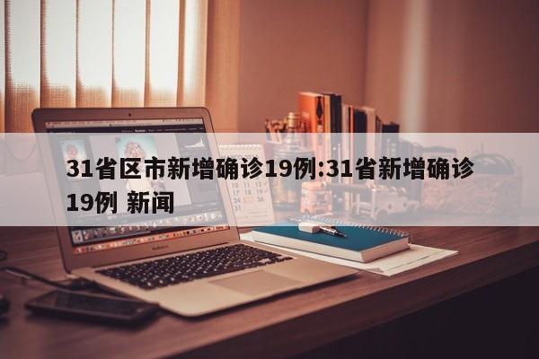 31省区市新增确诊19例:31省新增确诊19例 新闻