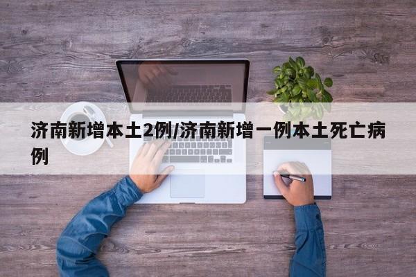 济南新增本土2例/济南新增一例本土死亡病例