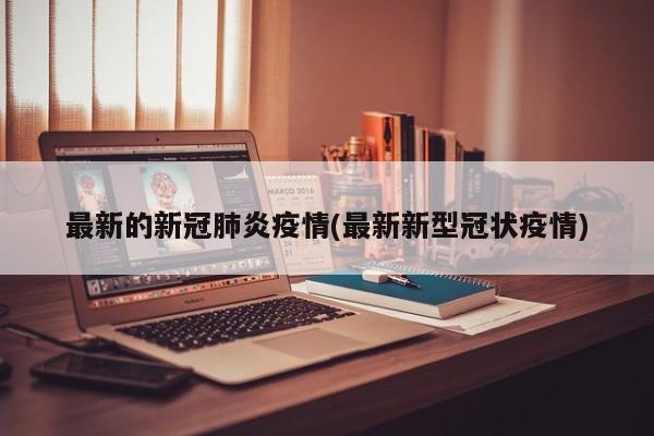 最新的新冠肺炎疫情(最新新型冠状疫情)