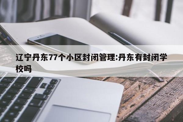 辽宁丹东77个小区封闭管理:丹东有封闭学校吗