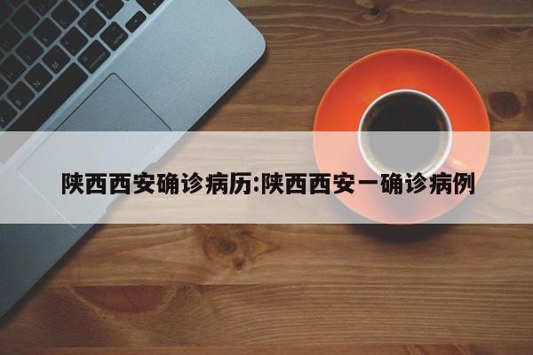 陕西西安确诊病历:陕西西安一确诊病例