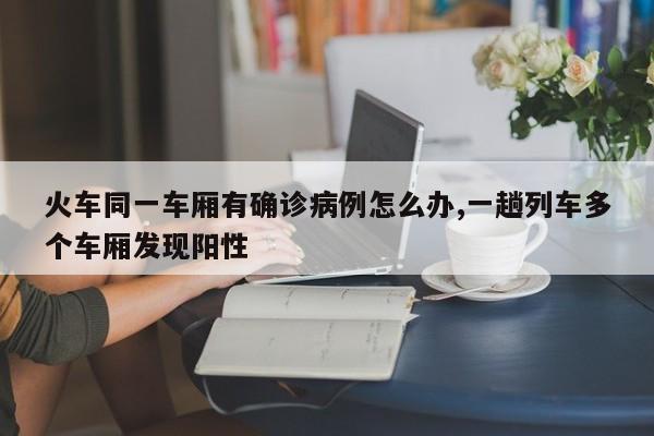 火车同一车厢有确诊病例怎么办,一趟列车多个车厢发现阳性