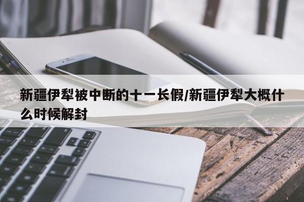 新疆伊犁被中断的十一长假/新疆伊犁大概什么时候解封