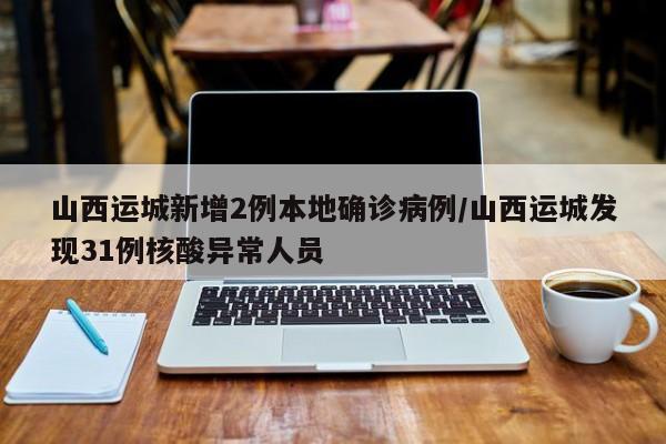 山西运城新增2例本地确诊病例/山西运城发现31例核酸异常人员