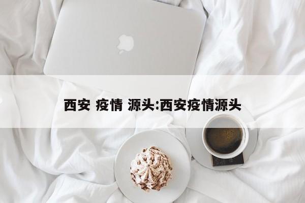 西安 疫情 源头:西安疫情源头
