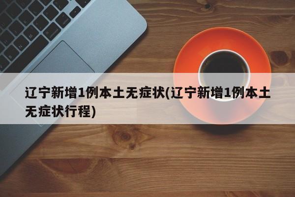 辽宁新增1例本土无症状(辽宁新增1例本土无症状行程)
