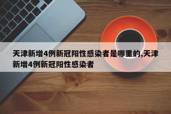 天津新增4例新冠阳性感染者是哪里的,天津新增4例新冠阳性感染者