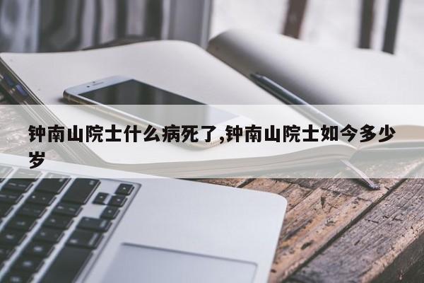 钟南山院士什么病死了,钟南山院士如今多少岁