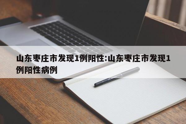 山东枣庄市发现1例阳性:山东枣庄市发现1例阳性病例