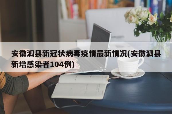 安徽泗县新冠状病毒疫情最新情况(安徽泗县新增感染者104例)